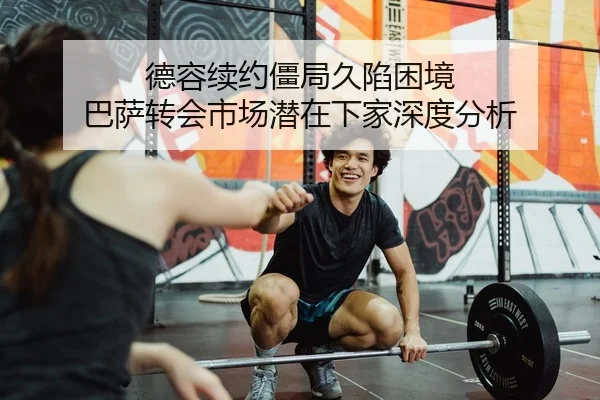 德容续约僵局久陷困境 巴萨转会市场潜在下家深度分析